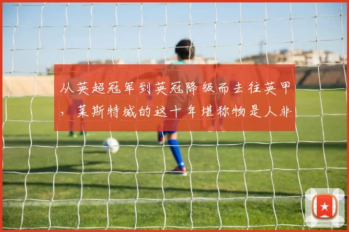 从英超冠军到英冠降级而去往英甲，莱斯特城的这十年堪称物是人非