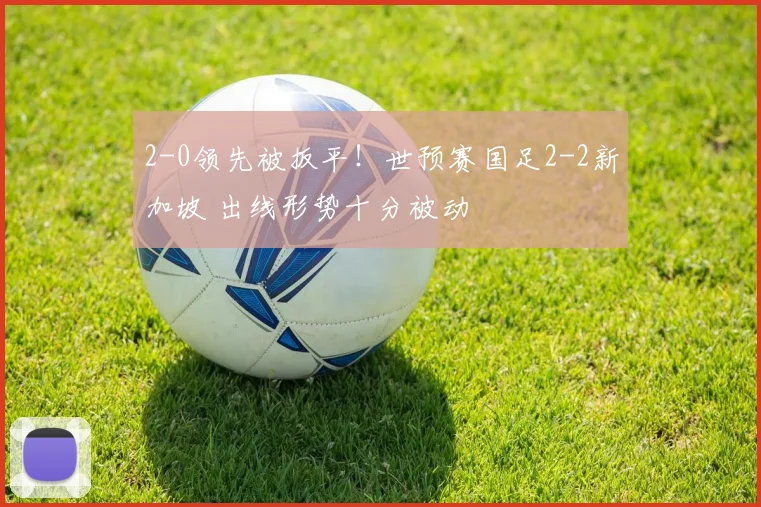 2-0领先被扳平！世预赛国足2-2新加坡 出线形势十分被动