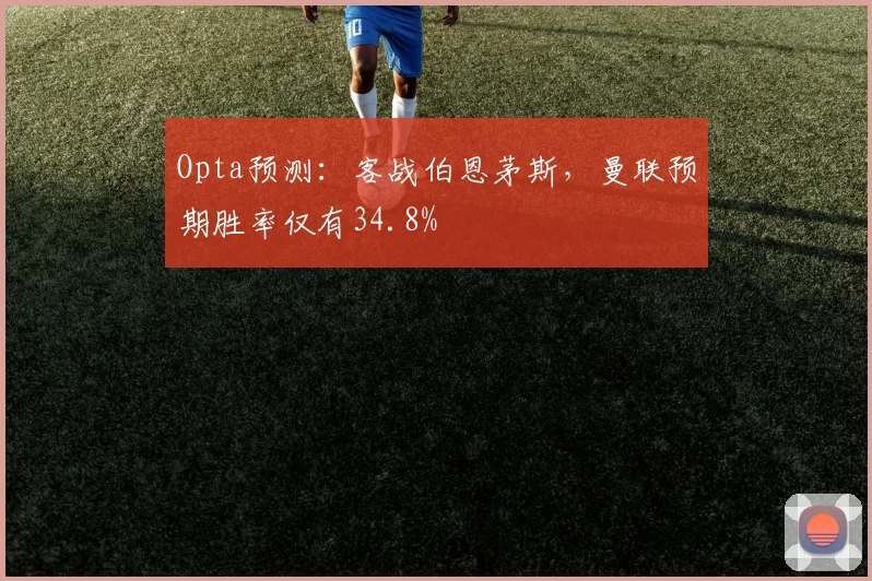 Opta预测：客战伯恩茅斯，曼联预期胜率仅有34.8%