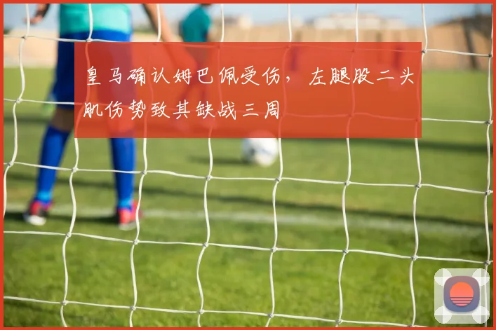 皇马确认姆巴佩受伤，左腿股二头肌伤势致其缺战三周