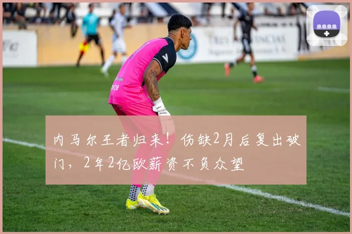 内马尔王者归来！伤缺2月后复出破门，2年2亿欧薪资不负众望