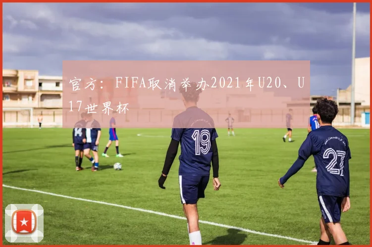 官方：FIFA取消举办2021年U20、U17世界杯