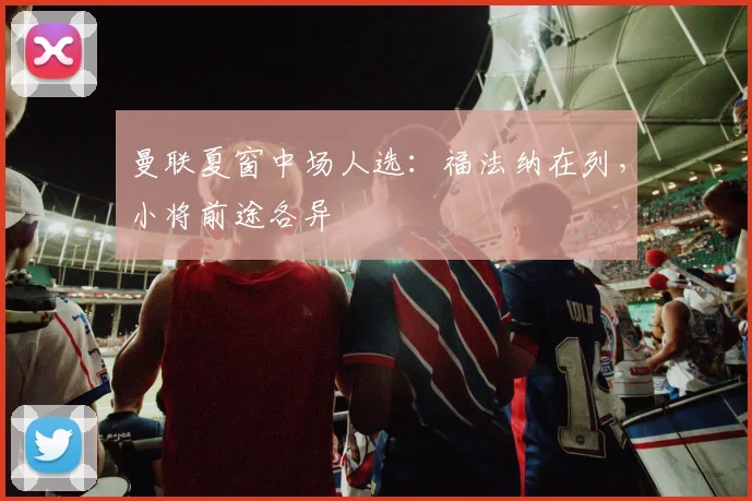 曼联夏窗中场人选：福法纳在列，小将前途各异