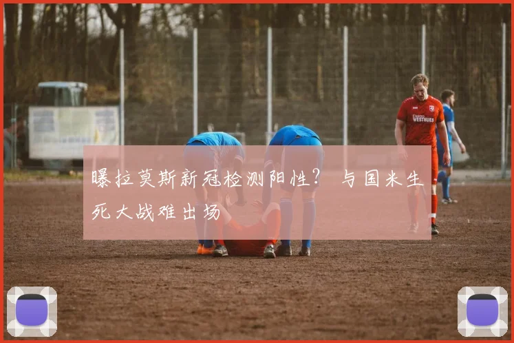 曝拉莫斯新冠检测阳性？ 与国米生死大战难出场