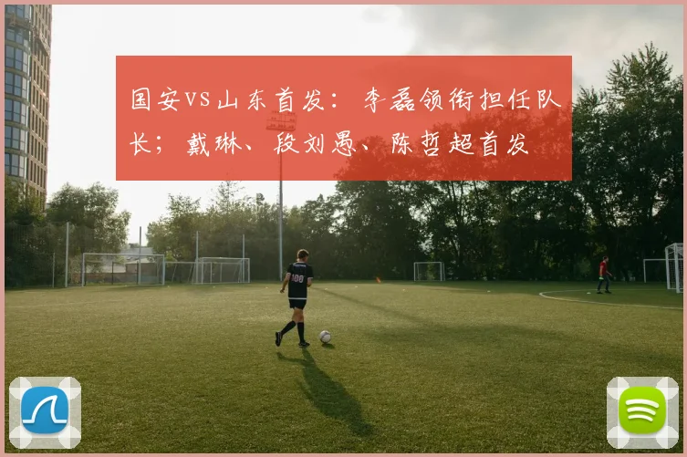 国安vs山东首发：李磊领衔担任队长；戴琳、段刘愚、陈哲超首发