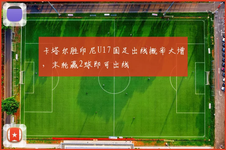 卡塔尔胜印尼U17国足出线概率大增，末轮赢2球即可出线