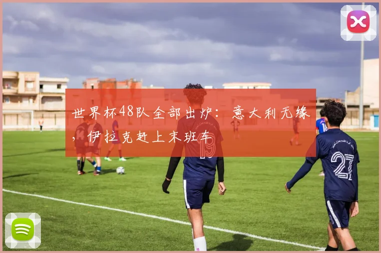 世界杯48队全部出炉：意大利无缘，伊拉克赶上末班车