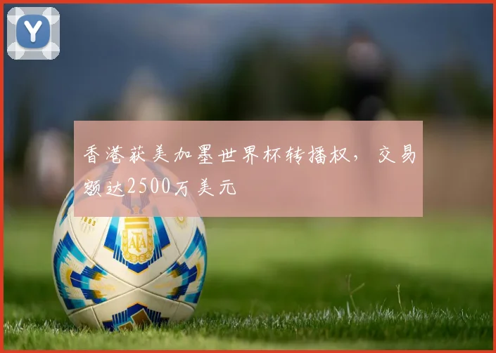 香港获美加墨世界杯转播权，交易额达2500万美元
