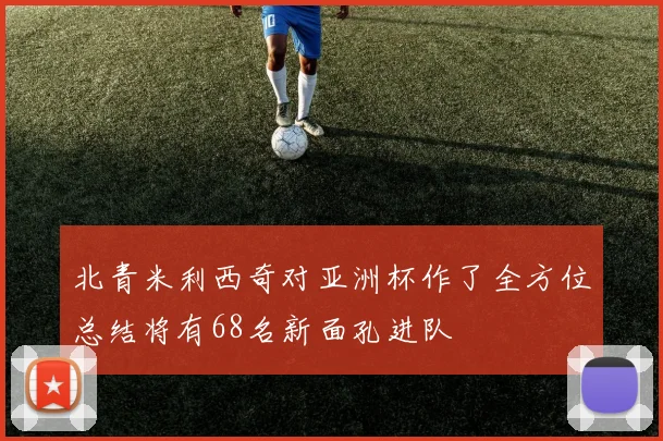 北青米利西奇对亚洲杯作了全方位总结将有68名新面孔进队