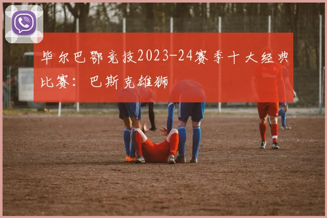 毕尔巴鄂竞技2023-24赛季十大经典比赛：巴斯克雄狮