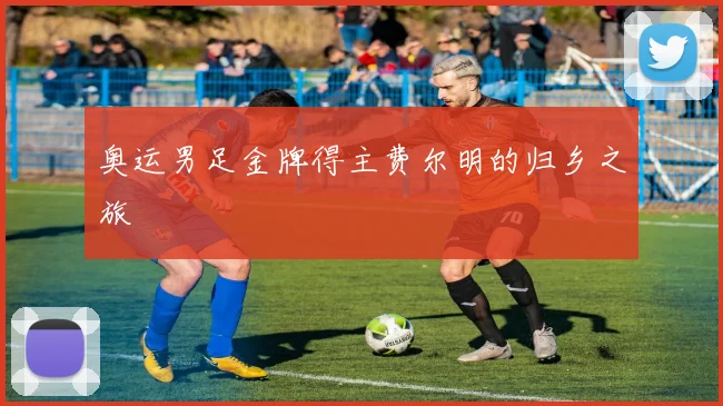奥运男足金牌得主费尔明的归乡之旅