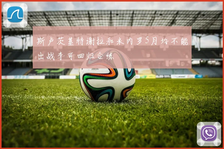 斯卢茨基特谢拉和米内罗5月均不能出战李可回归合练