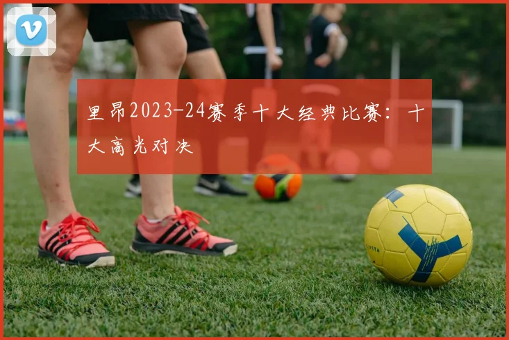 里昂2023-24赛季十大经典比赛：十大高光对决