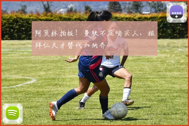 阿莫林拍板！曼联不压哨买人，租拜仁天才替代加纳乔